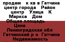 продам 3 к кв в Гатчина центр города › Район ­ центр › Улица ­ К.Маркса › Дом ­ 48 › Общая площадь ­ 57 › Цена ­ 3 500 000 - Ленинградская обл., Гатчинский р-н, Гатчина  Недвижимость » Квартиры продажа   . Ленинградская обл.